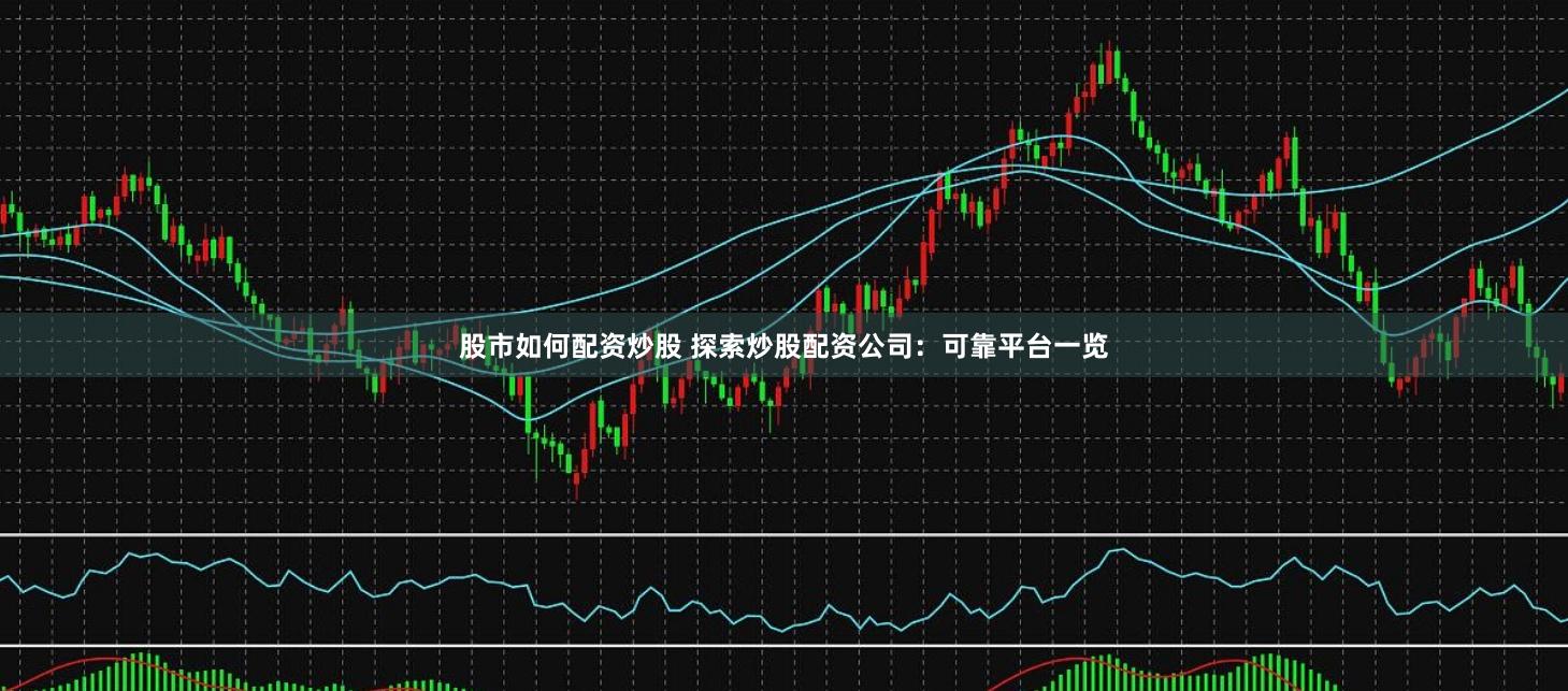 股市如何配资炒股 探索炒股配资公司：可靠平台一览
