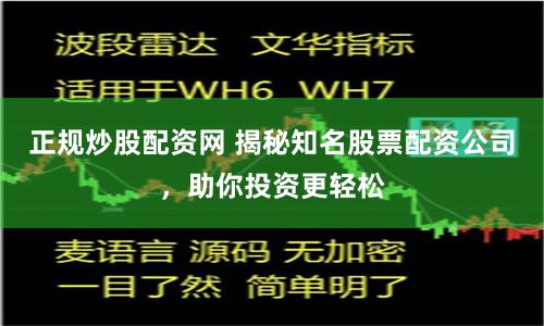 正规炒股配资网 揭秘知名股票配资公司，助你投资更轻松