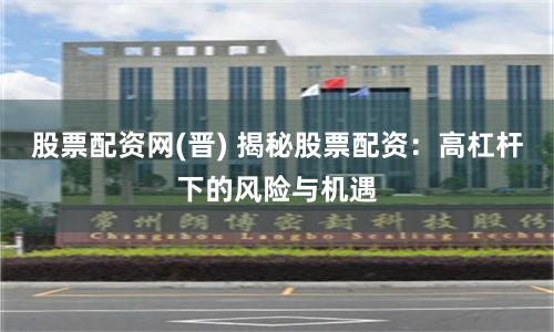 股票配资网(晋) 揭秘股票配资：高杠杆下的风险与机遇