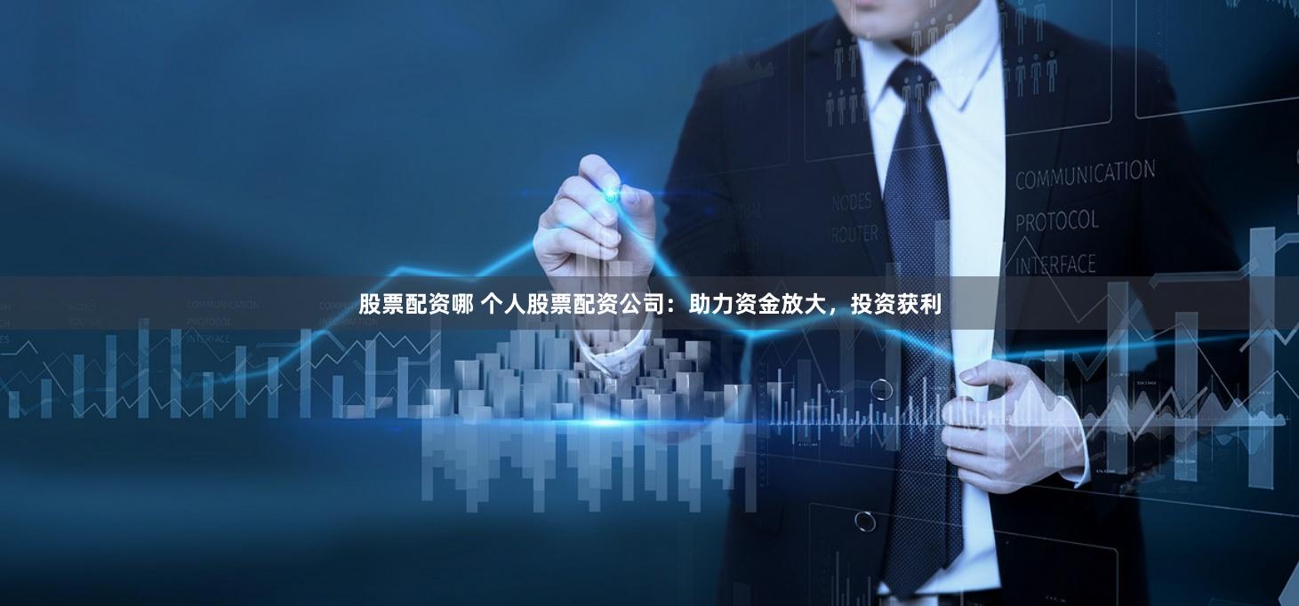 股票配资哪 个人股票配资公司：助力资金放大，投资获利