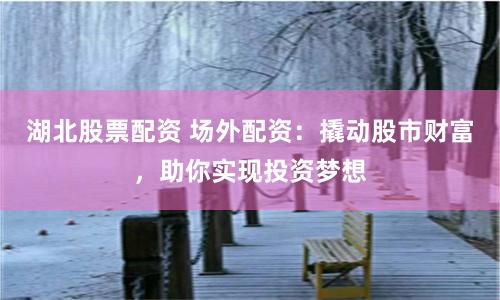 湖北股票配资 场外配资：撬动股市财富，助你实现投资梦想