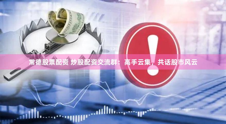 常德股票配资 炒股配资交流群：高手云集，共话股市风云