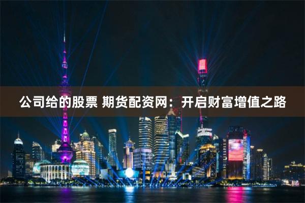 公司给的股票 期货配资网：开启财富增值之路
