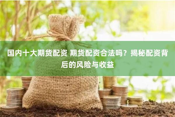 国内十大期货配资 期货配资合法吗？揭秘配资背后的风险与收益