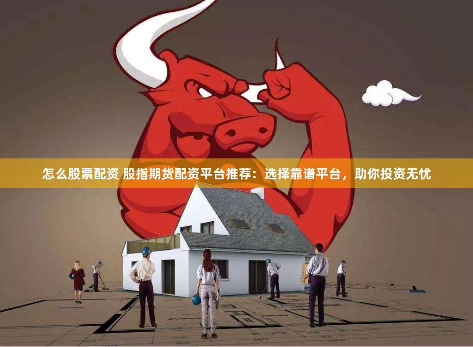 怎么股票配资 股指期货配资平台推荐：选择靠谱平台，助你投资无忧