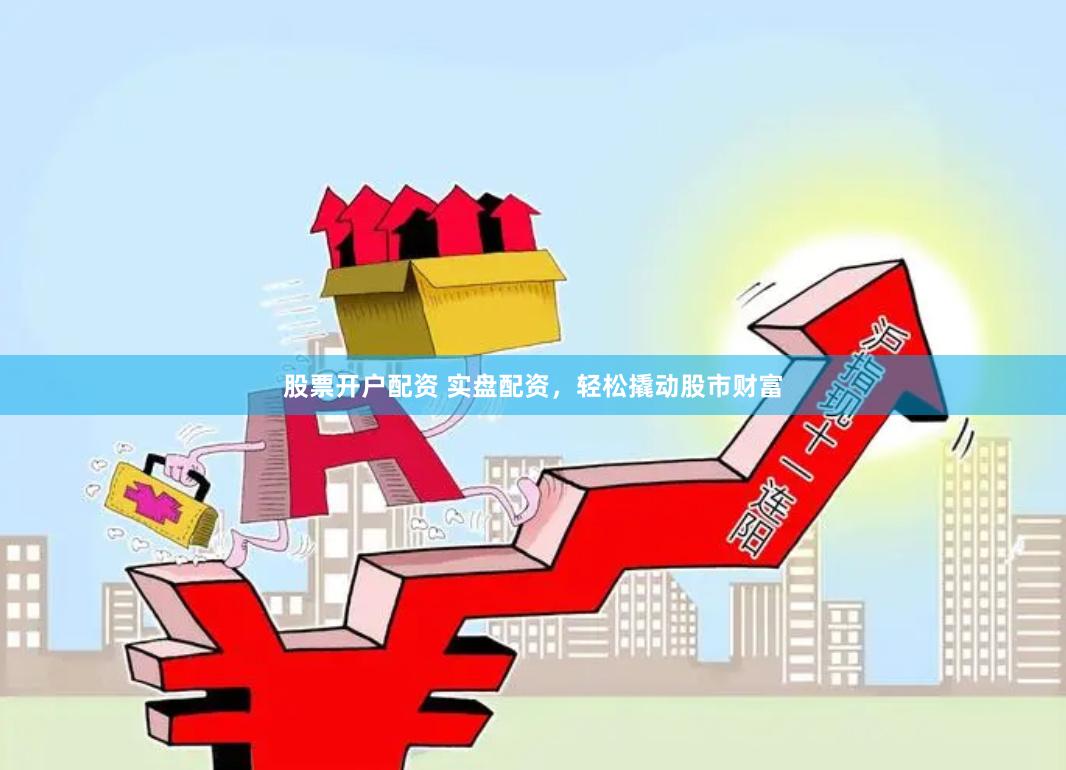 股票开户配资 实盘配资，轻松撬动股市财富