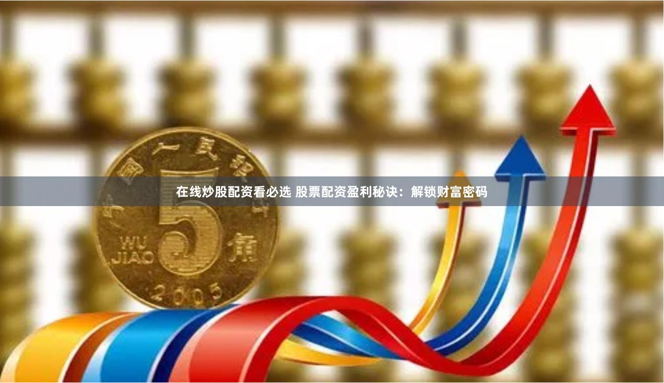 在线炒股配资看必选 股票配资盈利秘诀：解锁财富密码