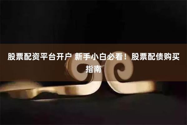 股票配资平台开户 新手小白必看！股票配债购买指南