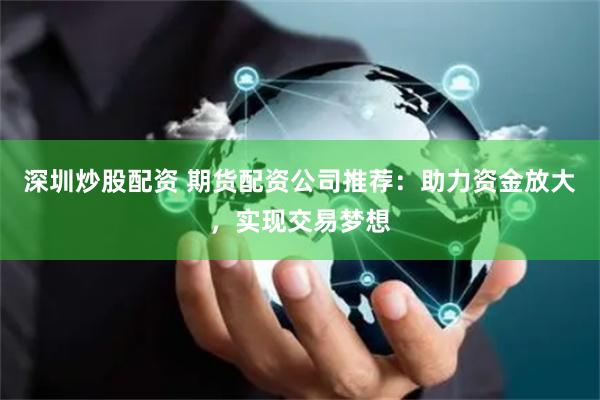 深圳炒股配资 期货配资公司推荐：助力资金放大，实现交易梦想