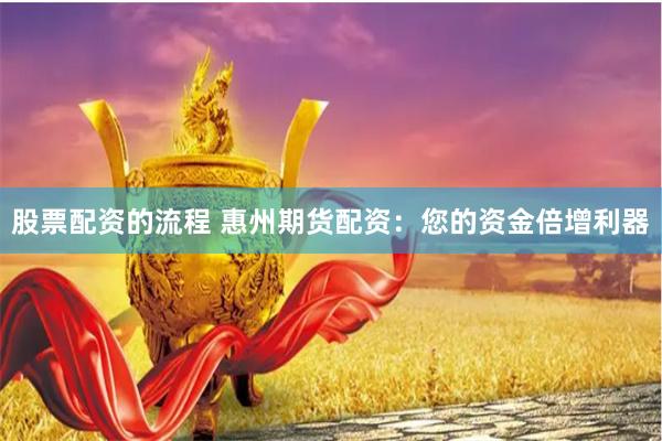 股票配资的流程 惠州期货配资：您的资金倍增利器