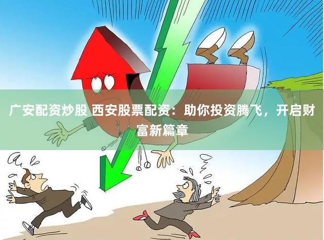 广安配资炒股 西安股票配资：助你投资腾飞，开启财富新篇章