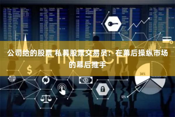 公司给的股票 私募股票交易员：在幕后操纵市场的幕后推手