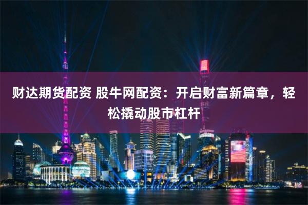 财达期货配资 股牛网配资：开启财富新篇章，轻松撬动股市杠杆
