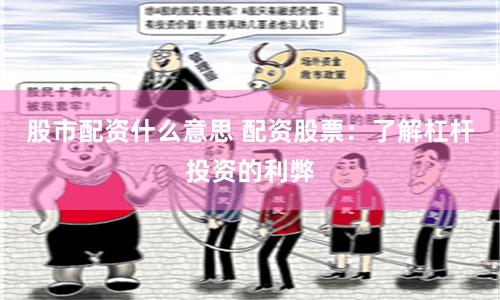 股市配资什么意思 配资股票：了解杠杆投资的利弊