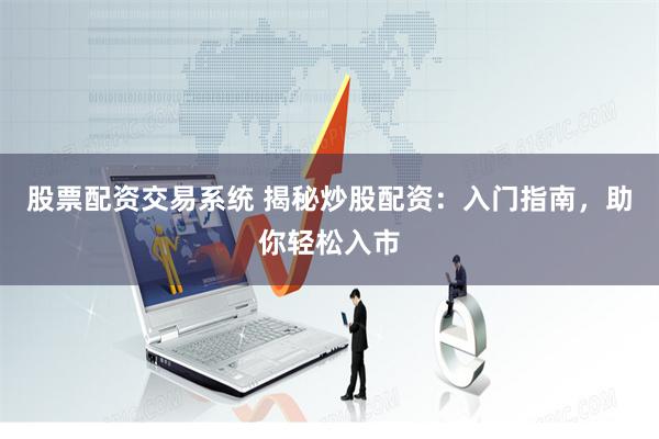 股票配资交易系统 揭秘炒股配资：入门指南，助你轻松入市