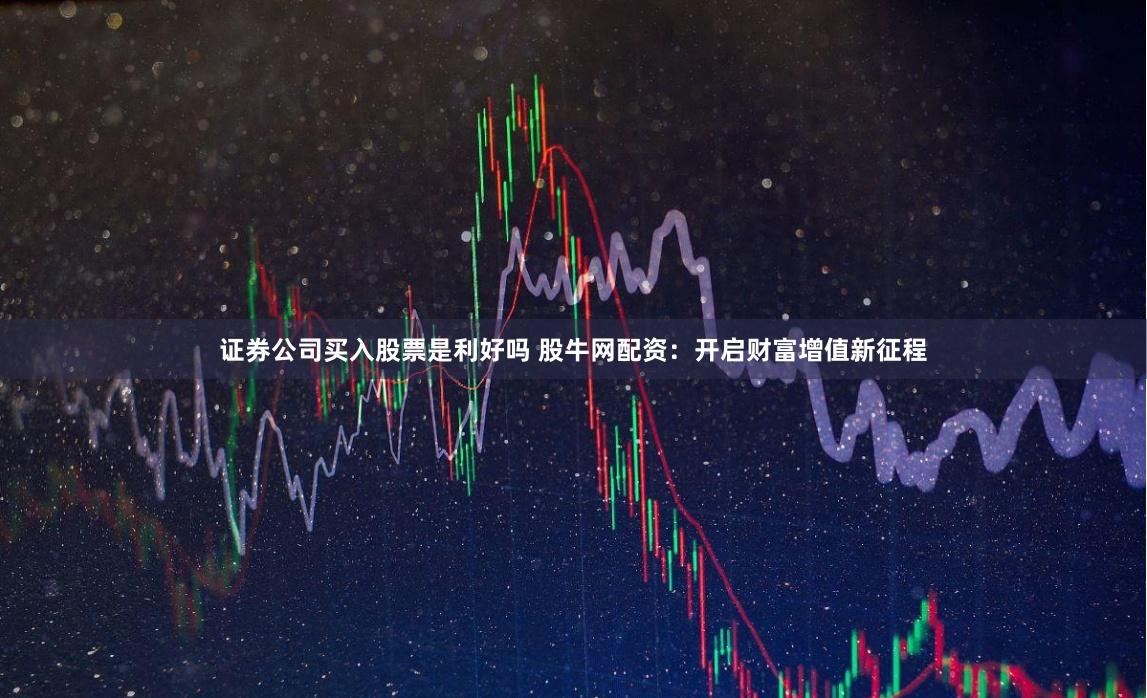 证券公司买入股票是利好吗 股牛网配资：开启财富增值新征程