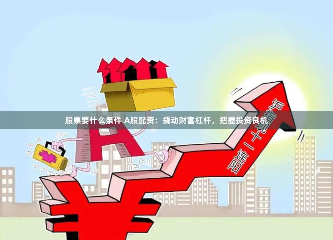 股票要什么条件 A股配资：撬动财富杠杆，把握投资良机