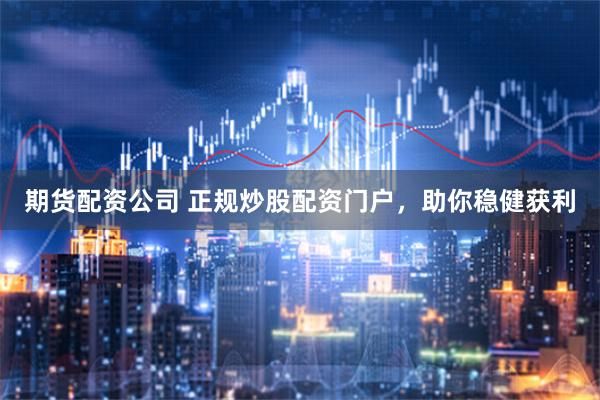 期货配资公司 正规炒股配资门户，助你稳健获利