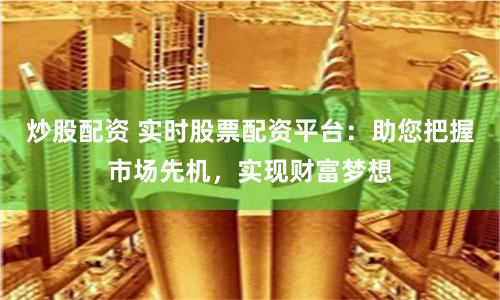炒股配资 实时股票配资平台：助您把握市场先机，实现财富梦想