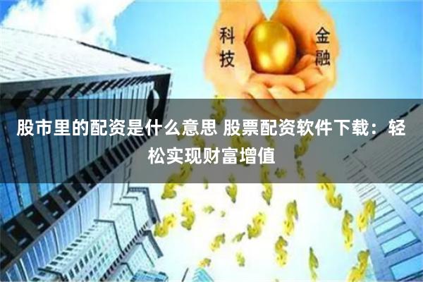 股市里的配资是什么意思 股票配资软件下载：轻松实现财富增值