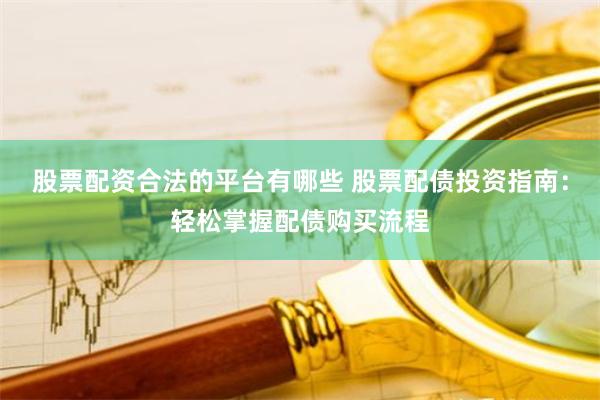 股票配资合法的平台有哪些 股票配债投资指南：轻松掌握配债购买流程
