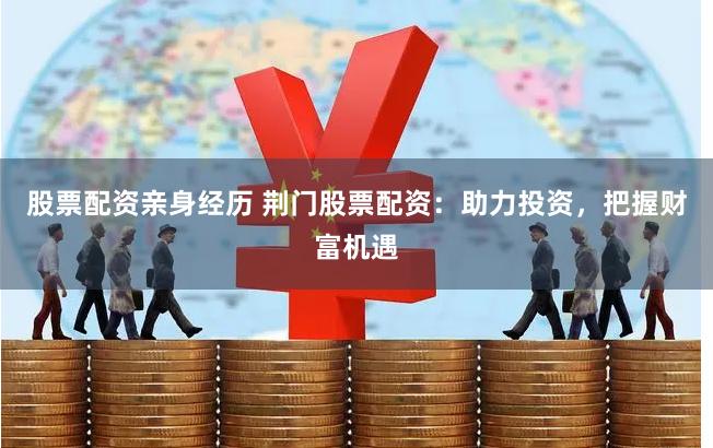 股票配资亲身经历 荆门股票配资：助力投资，把握财富机遇