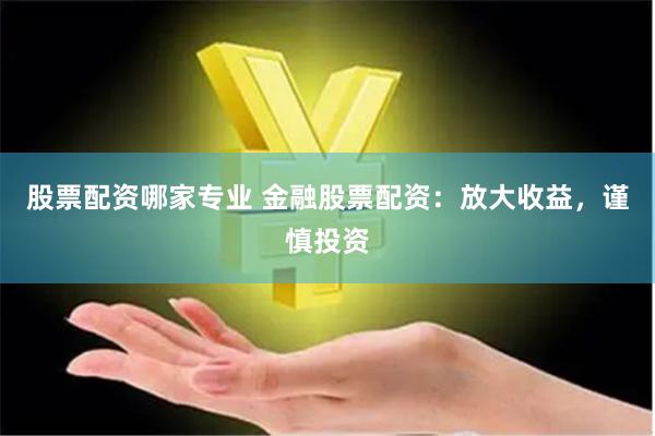 股票配资哪家专业 金融股票配资：放大收益，谨慎投资