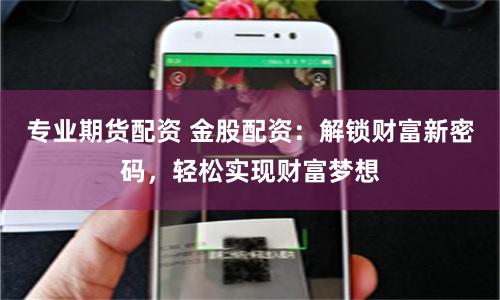 专业期货配资 金股配资：解锁财富新密码，轻松实现财富梦想