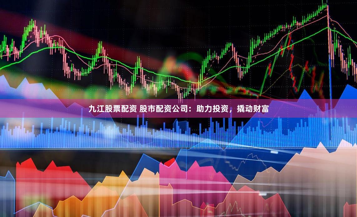 九江股票配资 股市配资公司：助力投资，撬动财富