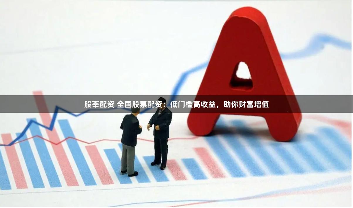 股莘配资 全国股票配资：低门槛高收益，助你财富增值