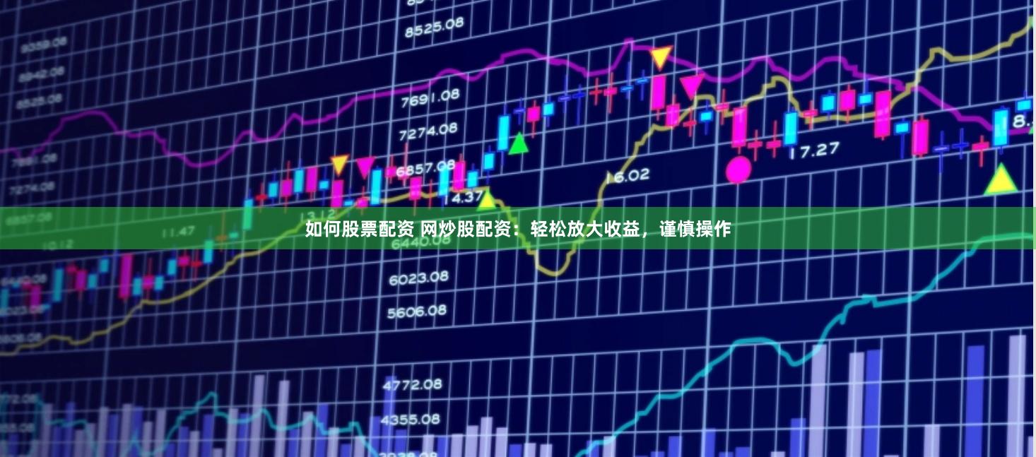 如何股票配资 网炒股配资：轻松放大收益，谨慎操作