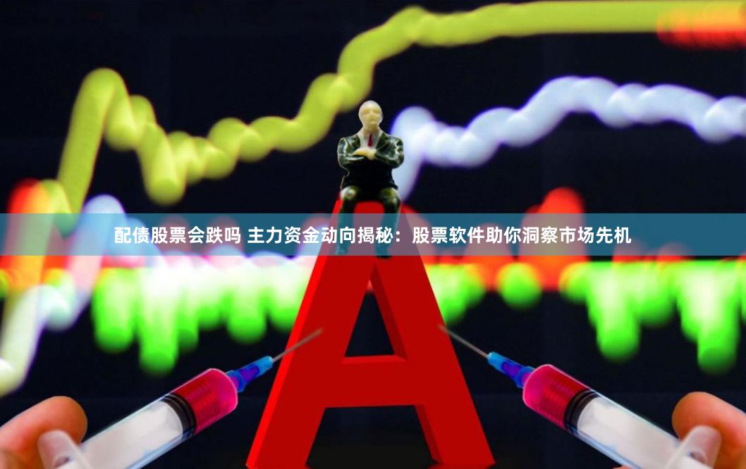 配债股票会跌吗 主力资金动向揭秘：股票软件助你洞察市场先机