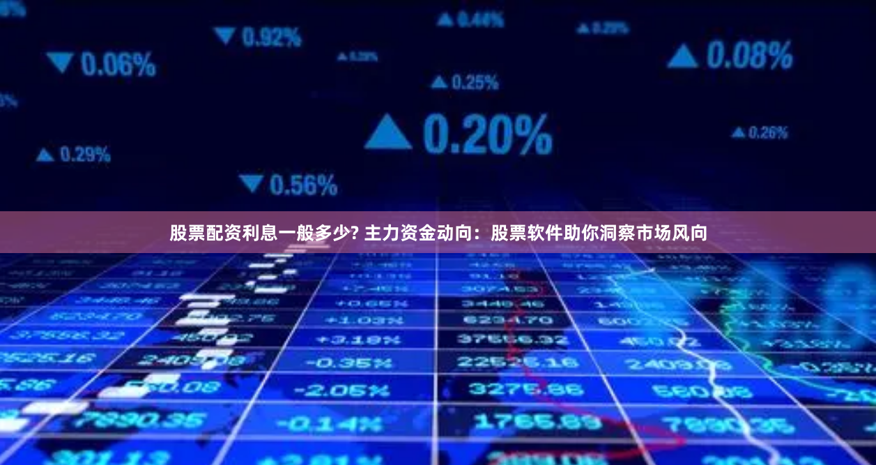 股票配资利息一般多少? 主力资金动向：股票软件助你洞察市场风向