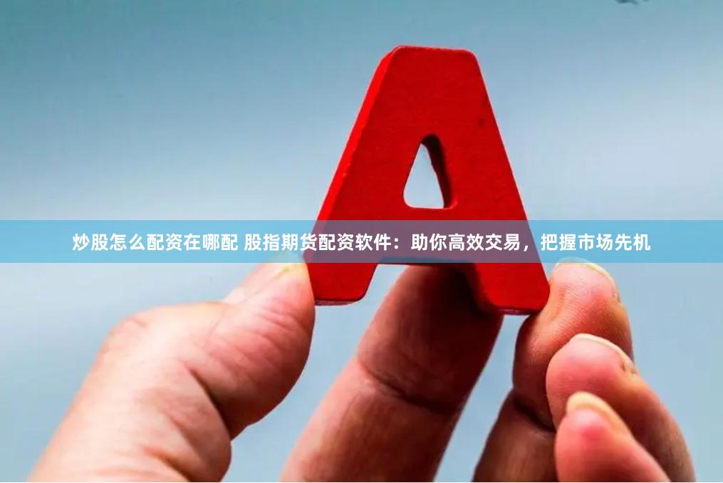 炒股怎么配资在哪配 股指期货配资软件：助你高效交易，把握市场先机