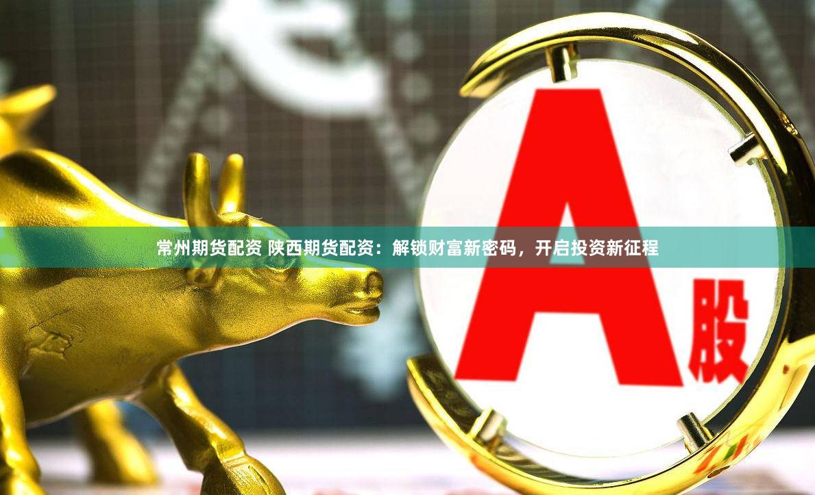 常州期货配资 陕西期货配资：解锁财富新密码，开启投资新征程
