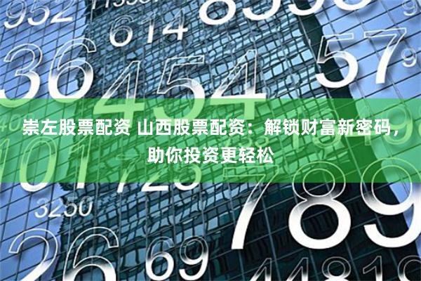 崇左股票配资 山西股票配资：解锁财富新密码，助你投资更轻松