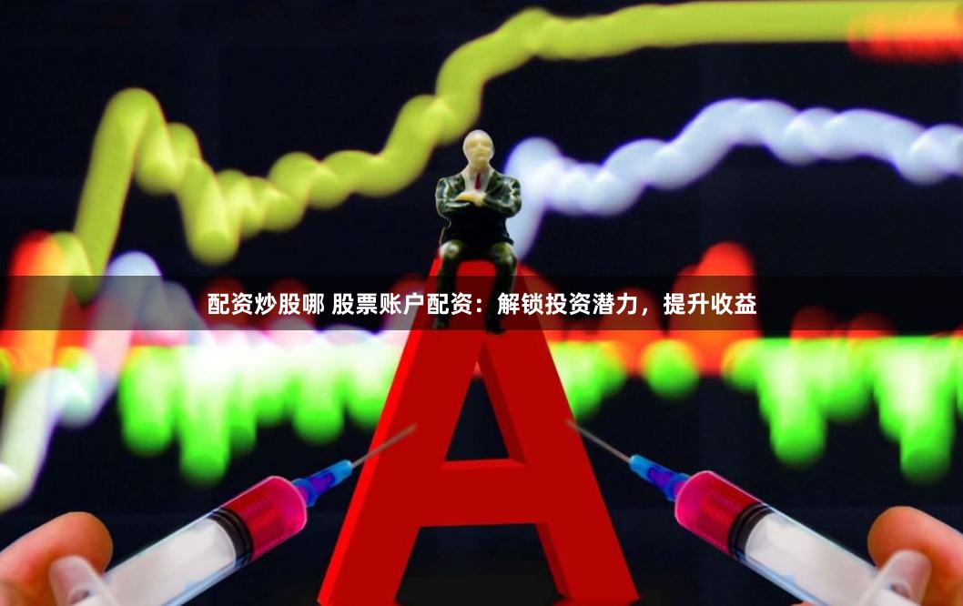 配资炒股哪 股票账户配资：解锁投资潜力，提升收益