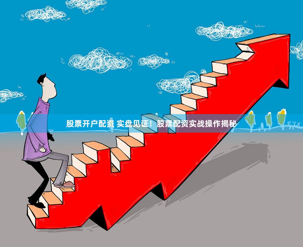 股票开户配资 实盘见证！股票配资实战操作揭秘