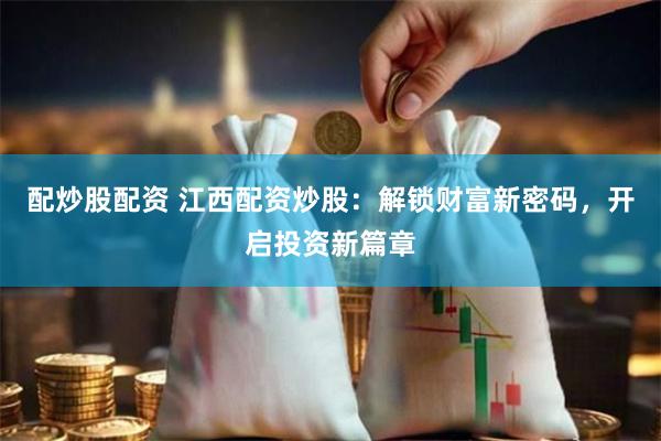 配炒股配资 江西配资炒股：解锁财富新密码，开启投资新篇章