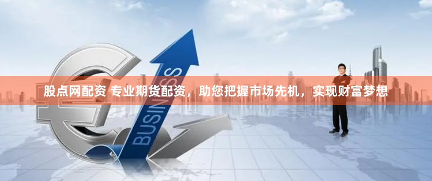 股点网配资 专业期货配资，助您把握市场先机，实现财富梦想