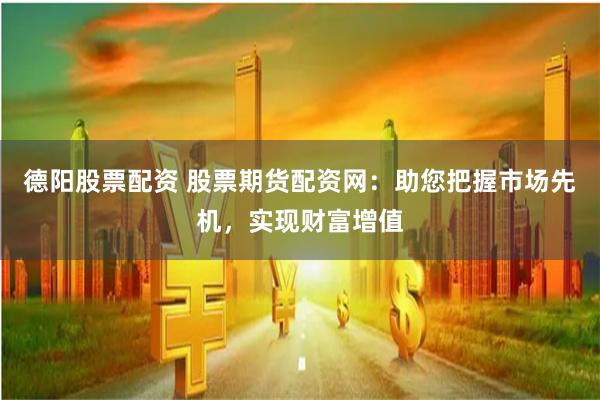 德阳股票配资 股票期货配资网：助您把握市场先机，实现财富增值