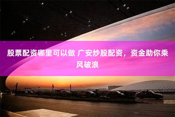股票配资哪里可以做 广安炒股配资，资金助你乘风破浪