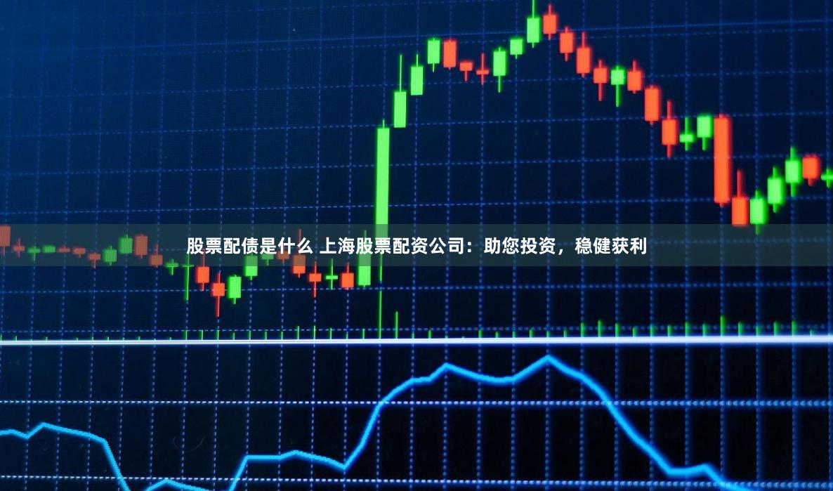 股票配债是什么 上海股票配资公司：助您投资，稳健获利