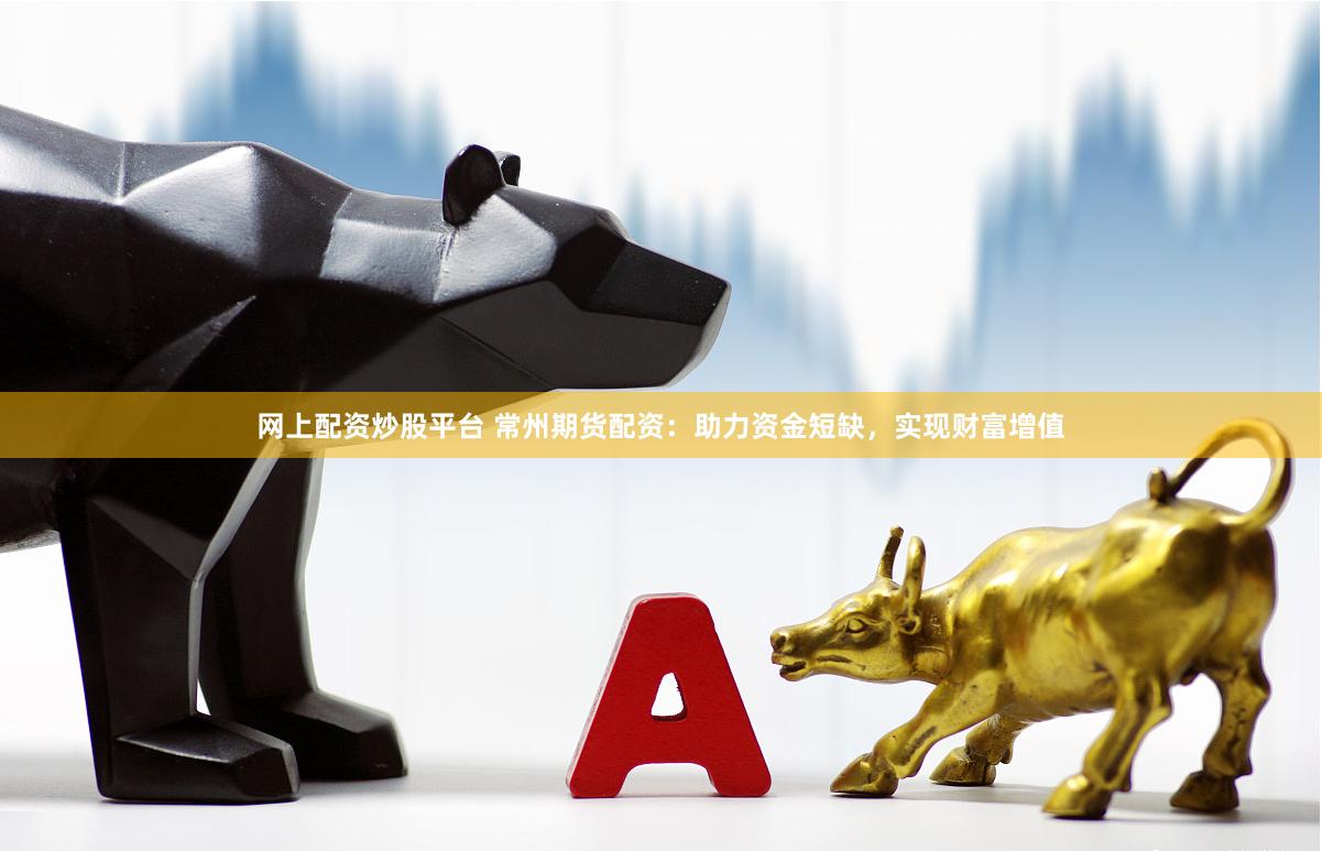 网上配资炒股平台 常州期货配资：助力资金短缺，实现财富增值