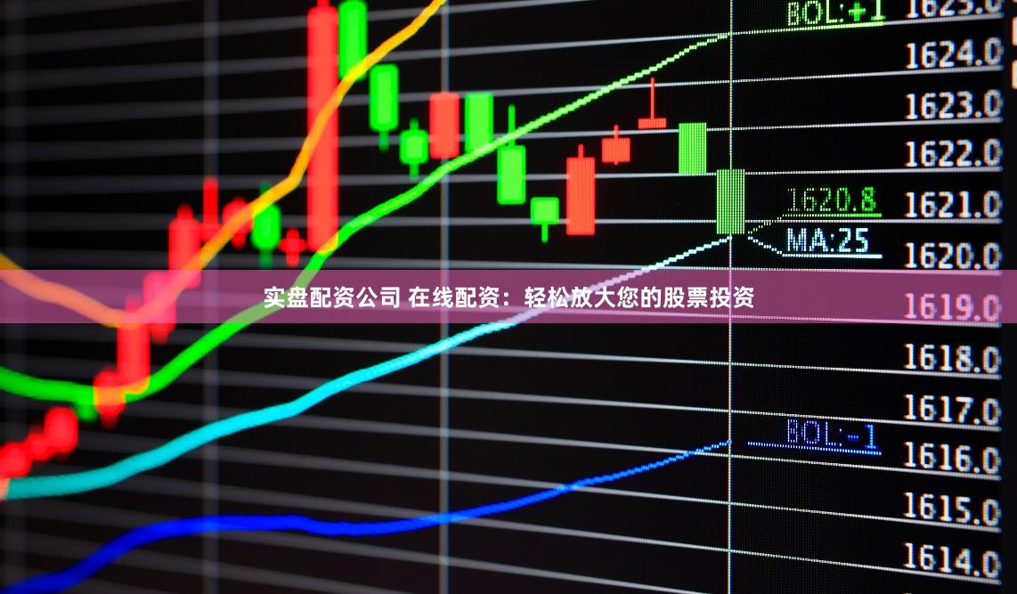 实盘配资公司 在线配资：轻松放大您的股票投资