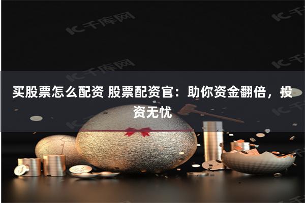 买股票怎么配资 股票配资官：助你资金翻倍，投资无忧