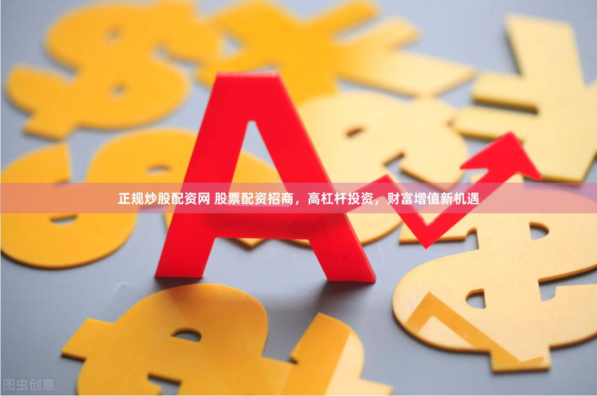 正规炒股配资网 股票配资招商，高杠杆投资，财富增值新机遇