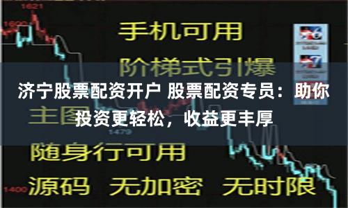 济宁股票配资开户 股票配资专员：助你投资更轻松，收益更丰厚