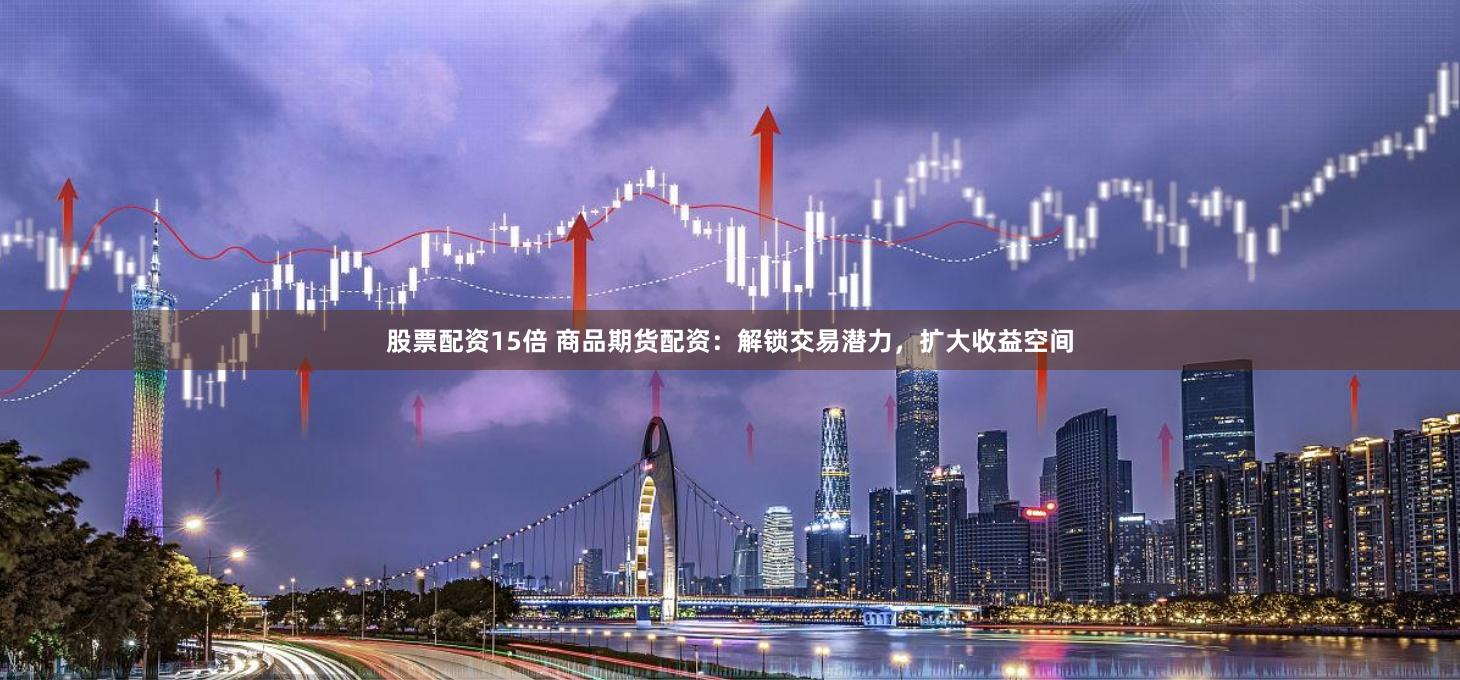 股票配资15倍 商品期货配资：解锁交易潜力，扩大收益空间