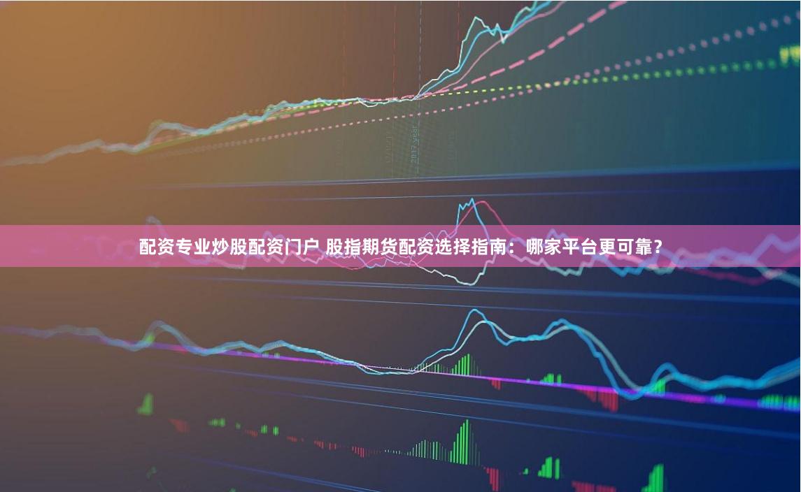 配资专业炒股配资门户 股指期货配资选择指南：哪家平台更可靠？